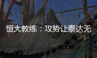 恒大教练：攻势让泰达无法反击 对这场比赛非常满意