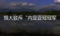 恒大驳斥“内定亚冠冠军”论：抹杀我们的辛勤劳动