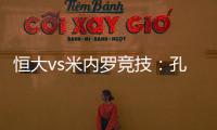 恒大vs米内罗竞技：孔卡谢幕战 恒大不虚此行