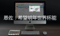 恩佐
：希望明年世界杯能改一下开赛时间
	，这种高温踢球太危险了
