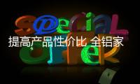 提高产品性价比 全铝家居企业才能更好的为消费者服务