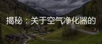 揭秘
：关于空气净化器的哪些事儿
