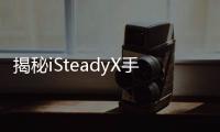 揭秘iSteadyX手机稳定器的背后�，藏着哪些专业