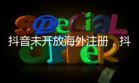 抖音未开放海外注册
，抖音副总裁：海外IP不代表海外用户