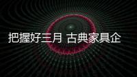 把握好三月 古典家具企业要做好服务与品质