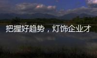 把握好趋势，灯饰企业才有全新的路可走