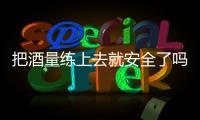 把酒量练上去就安全了吗？