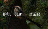 护航“618”：潍柴服务全力守护快递物流