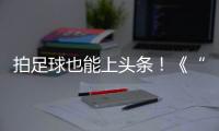 拍足球也能上头条！《“珠”梦绿茵》面向珠海市民征集足球相关作品