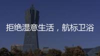 拒绝湿意生活，航标卫浴·卫浴间防潮指南请查收