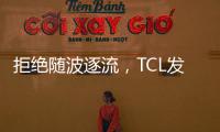 拒绝随波逐流	，TCL发力Mini LED技术，打造最强产品阵营