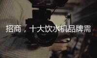 招商	，十大饮水机品牌需优化服务