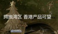 拥抱湾区 香港产品可望卖全球