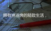 拥有淋浴房的精致生活	
，与美好不期而遇