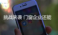 挑战来袭 门窗企业还能淡定吗
？