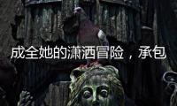 成全她的潇洒冒险，承包她的幸福空间