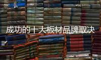 成功的十大板材品牌取决于哪些方面？