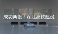 成功架设！深江高铁建设迎来新进展→