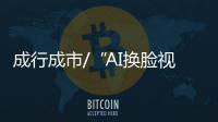 成行成市/“AI换脸视频套餐”　月费仅1万元