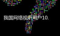 我国网络视听用户10.91亿人	
，短视频应用人均单日使用时长156分钟