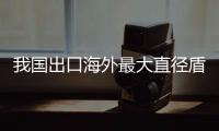 我国出口海外最大直径盾构机今天下线