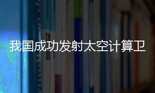 国成功卫星顺利进入预定轨道