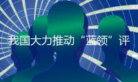 我国大力推动“蓝领”评职称
、涨待遇