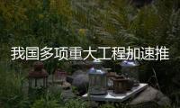 我国多项重大工程加速推进，助力高质量发展