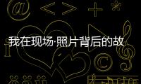 我在现场·照片背后的故事｜短短15秒�
，我们准备了20多个小时