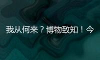 我从何来�
？博物致知
！今日是第49个国际博物馆日！