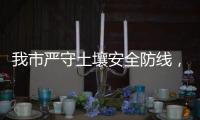 我市严守土壤安全防线�	，为高质量发展筑牢生态安全屏障