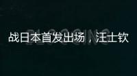 战日本首发出场，汪士钦与刘浩帆迎国足首秀