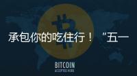 承包你的吃住行！“五一”假期消费攻略收好