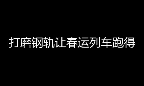 钢轨运营里程达14.63万公里