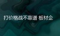 打价格战不靠谱 板材企业不能慢性自杀