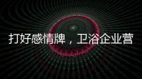 打好感情牌，卫浴企业营销并非难事