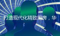打造现代化精致厨房，华帝魔尔套系厨电是最优的选择