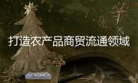 打造农产品商贸流通领域“广东典范”	，珠西农产品物流交易中心项目取得新进展