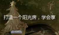 打造一个阳光房	
，学会享受生活中的美好