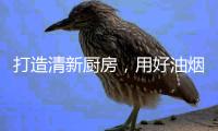 打造清新厨房	，用好油烟机是重点