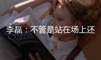 李磊：不管是站在场上还是坐在场下	�
，我都会为北京战斗到最后一刻