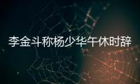 李金斗称杨少华午休时辞世，安详无痛苦，小儿子杨议被批消费老爹