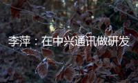 李萍：在中兴通讯做研发，是什么体验？