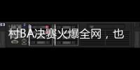 村BA决赛火爆全网，也复兴了苗舞
、苗节与苗寨