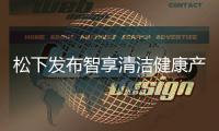 松下发布智享清洁健康产品 覆盖厨房、卫浴多场景矩阵