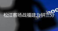 松江客场战福建力拼三分 郝海涛：定会全力争胜