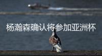 杨瀚森确认将参加亚洲杯，他曾吐槽很长时间没有正经放假了！