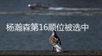 杨瀚森第16顺位被选中！NBA高管：这是我见过的最疯狂的选秀