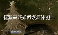 杨瀚森谈如何恢复体能：好好吃饭！好好睡觉
！不打游戏！