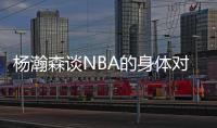 杨瀚森谈NBA的身体对抗：很强硬但比较文明 不会有过度的动作